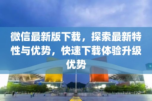 微信最新版下載，探索最新特性與優(yōu)勢(shì)，快速下載體驗(yàn)升級(jí)優(yōu)勢(shì)