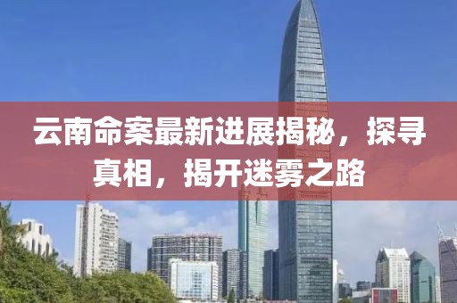 云南命案最新進展揭秘，探尋真相，揭開迷霧之路