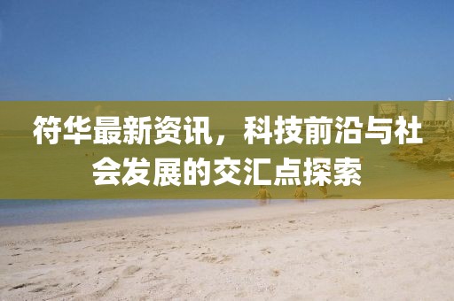 符華最新資訊，科技前沿與社會(huì)發(fā)展的交匯點(diǎn)探索