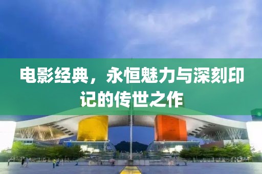 電影經(jīng)典，永恒魅力與深刻印記的傳世之作