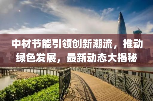 中材節(jié)能引領(lǐng)創(chuàng)新潮流，推動(dòng)綠色發(fā)展，最新動(dòng)態(tài)大揭秘