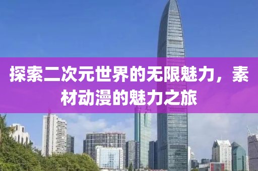 探索二次元世界的無限魅力，素材動漫的魅力之旅