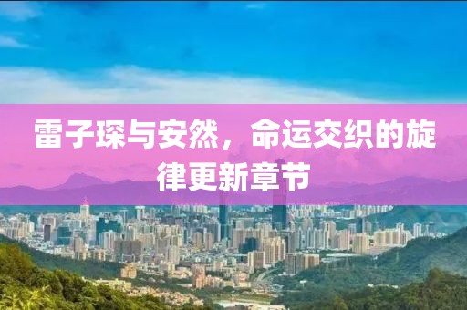 雷子琛與安然，命運交織的旋律更新章節(jié)
