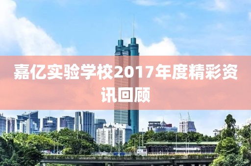 嘉億實驗學(xué)校2017年度精彩資訊回顧