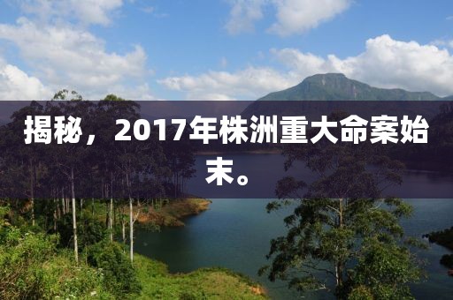 揭秘，2017年株洲重大命案始末。