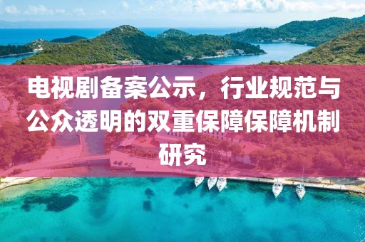 電視劇備案公示，行業(yè)規(guī)范與公眾透明的雙重保障保障機(jī)制研究