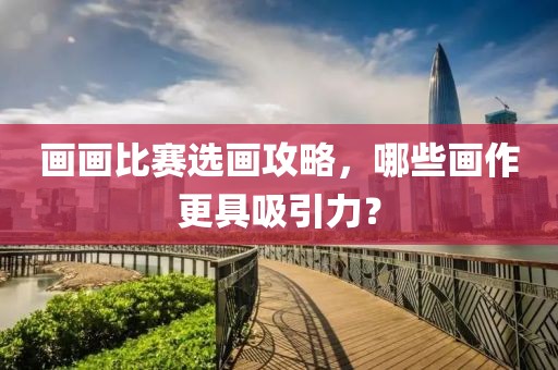 畫畫比賽選畫攻略，哪些畫作更具吸引力？
