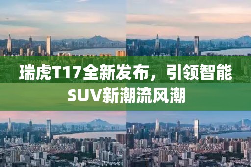 瑞虎T17全新發(fā)布，引領(lǐng)智能SUV新潮流風潮