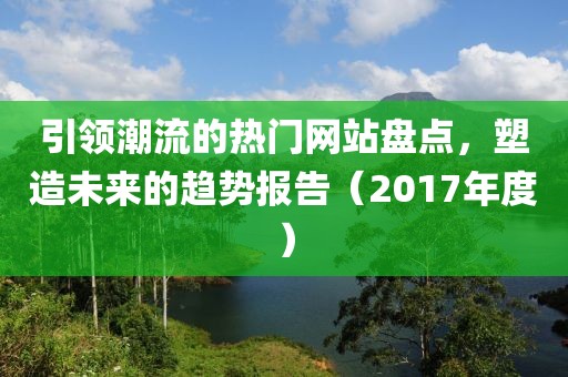 引領潮流的熱門網(wǎng)站盤點，塑造未來的趨勢報告（2017年度）