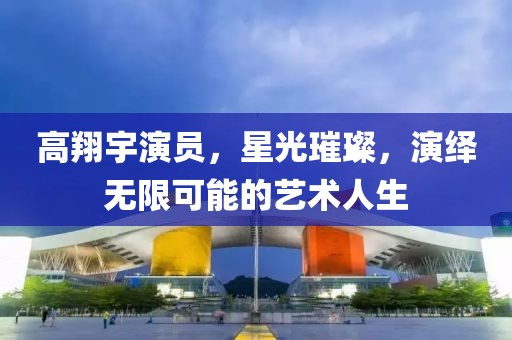 高翔宇演員，星光璀璨，演繹無限可能的藝術(shù)人生