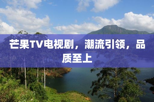 芒果TV電視劇，潮流引領(lǐng)，品質(zhì)至上