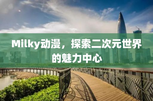 Milky動(dòng)漫，探索二次元世界的魅力中心