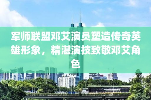 軍師聯(lián)盟鄧艾演員塑造傳奇英雄形象，精湛演技致敬鄧艾角色