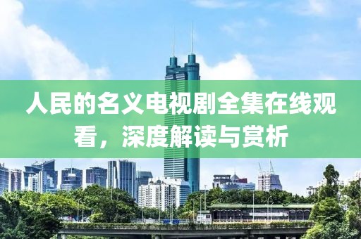 人民的名義電視劇全集在線觀看，深度解讀與賞析