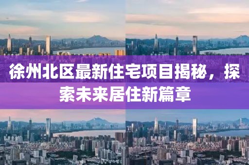 徐州北區(qū)最新住宅項目揭秘，探索未來居住新篇章