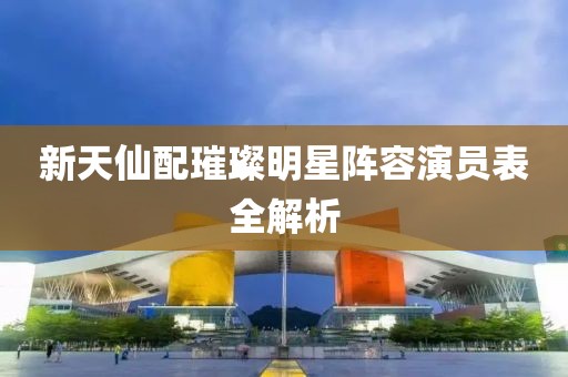 新天仙配璀璨明星陣容演員表全解析