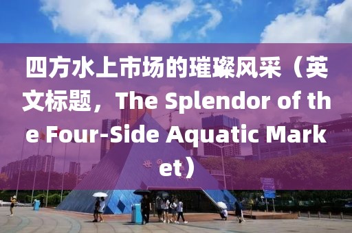 四方水上市場的璀璨風(fēng)采（英文標(biāo)題，The Splendor of the Four-Side Aquatic Market）