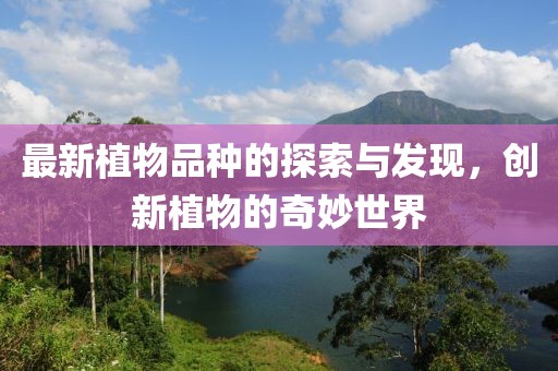 最新植物品種的探索與發(fā)現(xiàn)，創(chuàng)新植物的奇妙世界