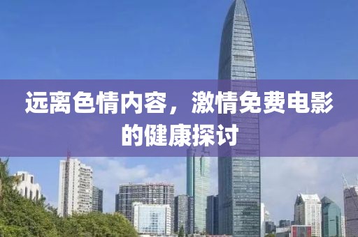 遠(yuǎn)離色情內(nèi)容，激情免費(fèi)電影的健康探討