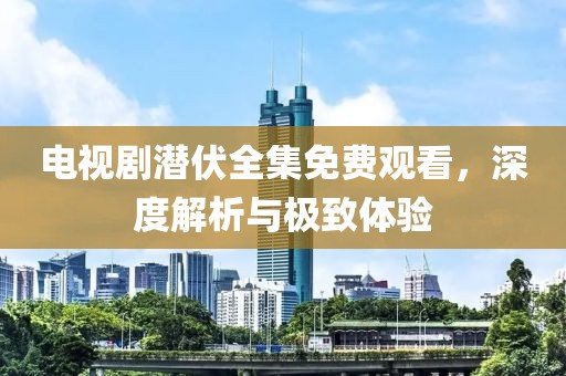 電視劇潛伏全集免費觀看，深度解析與極致體驗