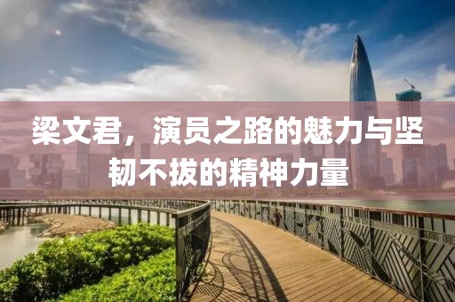 梁文君，演員之路的魅力與堅韌不拔的精神力量