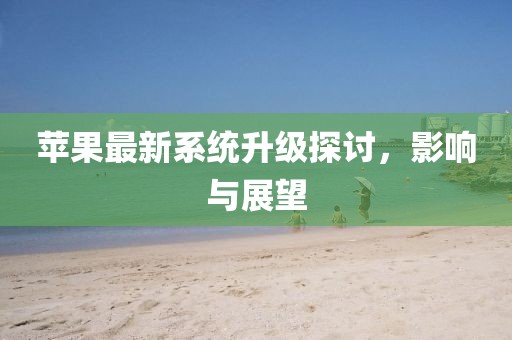 蘋果最新系統(tǒng)升級探討，影響與展望