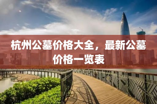 杭州公墓價(jià)格大全，最新公墓價(jià)格一覽表