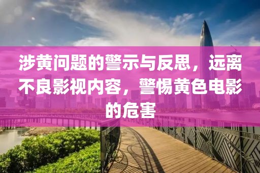 涉黃問題的警示與反思，遠離不良影視內(nèi)容，警惕黃色電影的危害