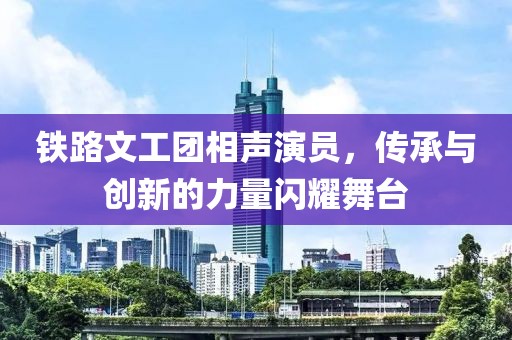 鐵路文工團(tuán)相聲演員，傳承與創(chuàng)新的力量閃耀舞臺(tái)