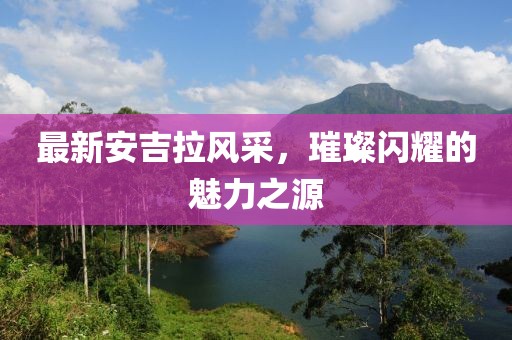 最新安吉拉風采，璀璨閃耀的魅力之源