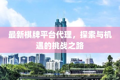 最新棋牌平臺(tái)代理，探索與機(jī)遇的挑戰(zhàn)之路
