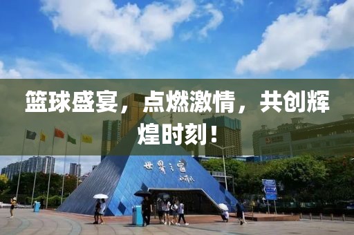 籃球盛宴，點燃激情，共創(chuàng)輝煌時刻！