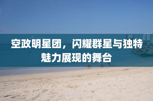 空政明星團(tuán)，閃耀群星與獨(dú)特魅力展現(xiàn)的舞臺