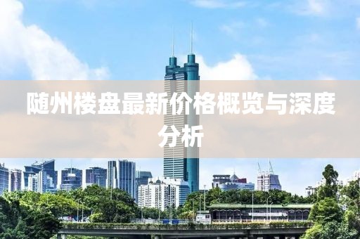 隨州樓盤最新價格概覽與深度分析