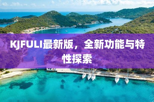 KJFULI最新版，全新功能與特性探索