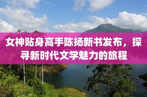 女神貼身高手陳揚(yáng)新書(shū)發(fā)布，探尋新時(shí)代文學(xué)魅力的旅程