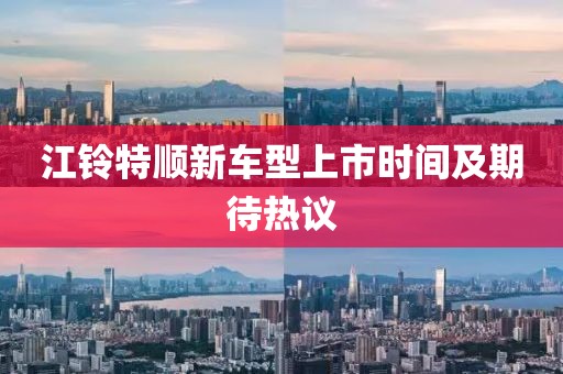 江鈴特順新車(chē)型上市時(shí)間及期待熱議