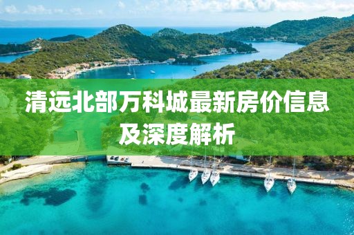 清遠(yuǎn)北部萬(wàn)科城最新房?jī)r(jià)信息及深度解析