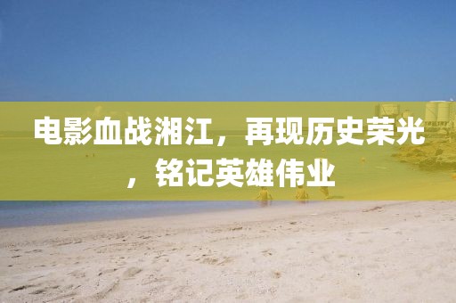 電影血戰(zhàn)湘江，再現(xiàn)歷史榮光，銘記英雄偉業(yè)