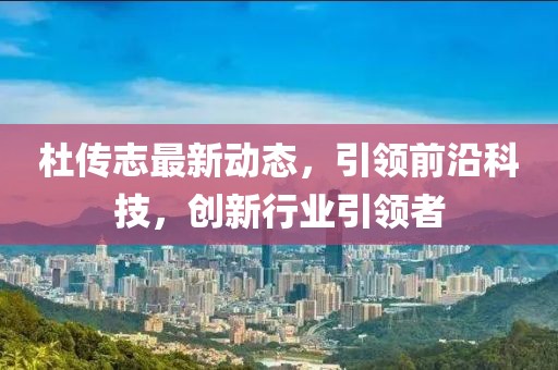 杜傳志最新動態(tài)，引領(lǐng)前沿科技，創(chuàng)新行業(yè)引領(lǐng)者