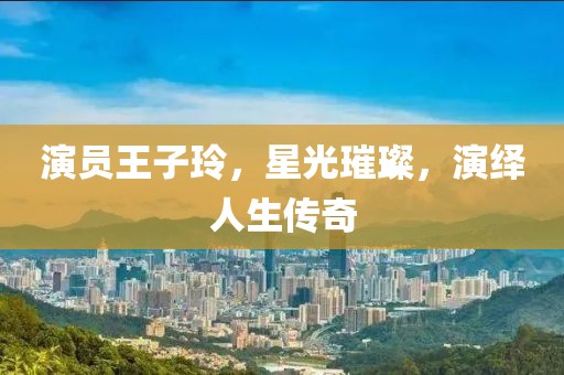 演員王子玲，星光璀璨，演繹人生傳奇