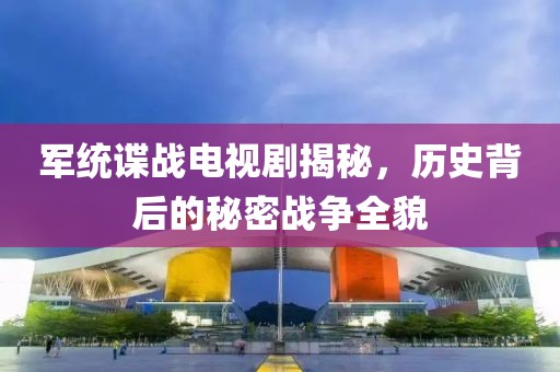 軍統(tǒng)諜戰(zhàn)電視劇揭秘，歷史背后的秘密戰(zhàn)爭(zhēng)全貌