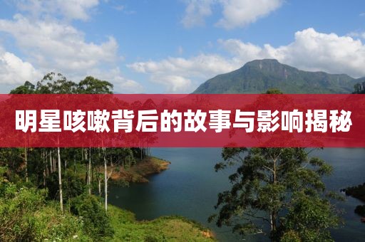 明星咳嗽背后的故事與影響揭秘