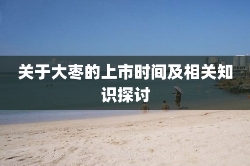 關于大棗的上市時間及相關知識探討