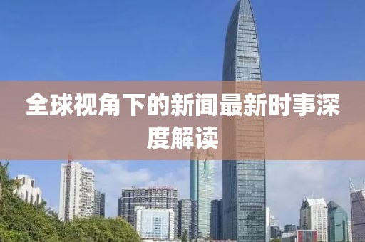 全球視角下的新聞最新時(shí)事深度解讀