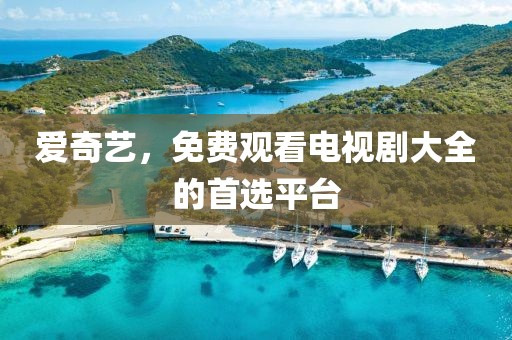 愛奇藝，免費觀看電視劇大全的首選平臺