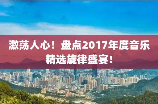 激蕩人心！盤點(diǎn)2017年度音樂精選旋律盛宴！