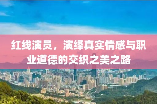 紅線演員，演繹真實(shí)情感與職業(yè)道德的交織之美之路