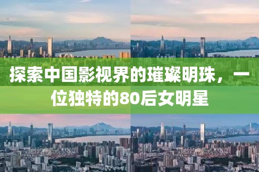探索中國影視界的璀璨明珠，一位獨特的80后女明星