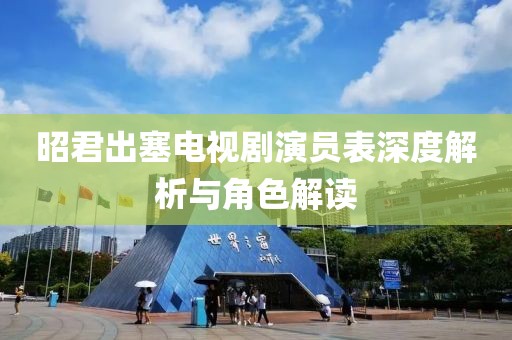 昭君出塞電視劇演員表深度解析與角色解讀